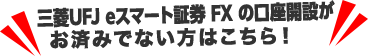 三菱UFJ eスマート証券 FXの口座開設がお済みでない方はこちら！
