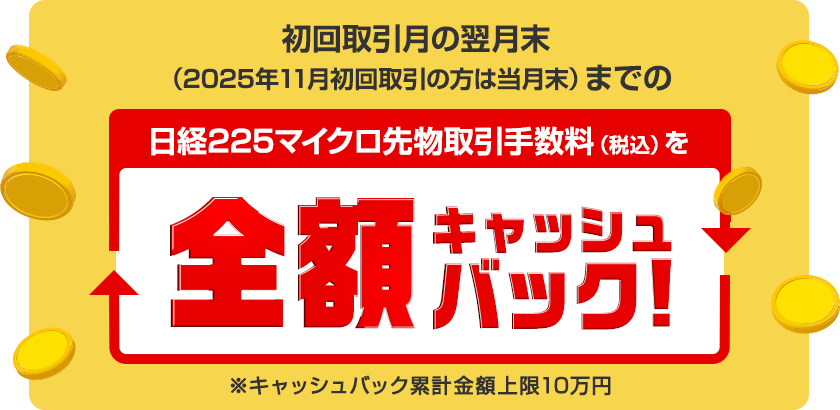 初回取引月の翌月末(2025年11月初回取引の方は当月末)までの日経225マイクロ先物取引手数料(税込)を全額キャッシュバック!