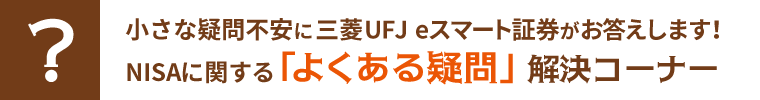 小さな疑問不安に三菱UFJ eスマート証券がお答えします！NISAに関する「よくある疑問」解決コーナー